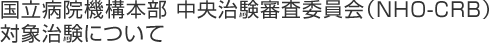 国立病院機構本部 中央治験審査委員会（NHO-CRB）対象治験について